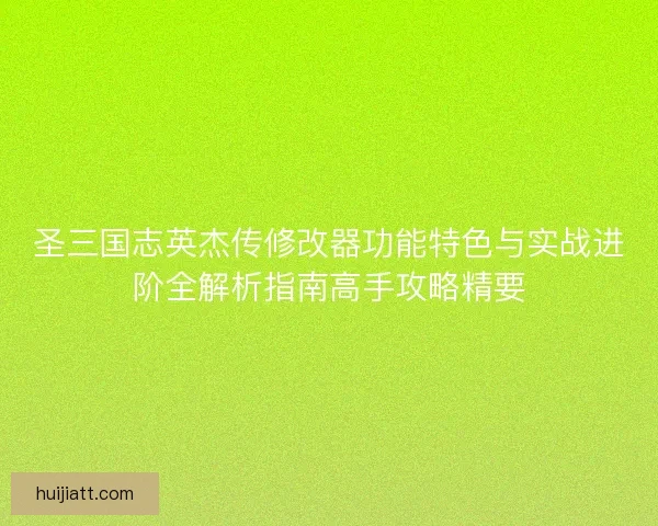 圣三国志英杰传修改器功能特色与实战进阶全解析指南高手攻略精要