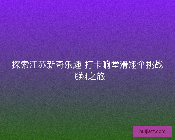 探索江苏新奇乐趣 打卡响堂滑翔伞挑战飞翔之旅
