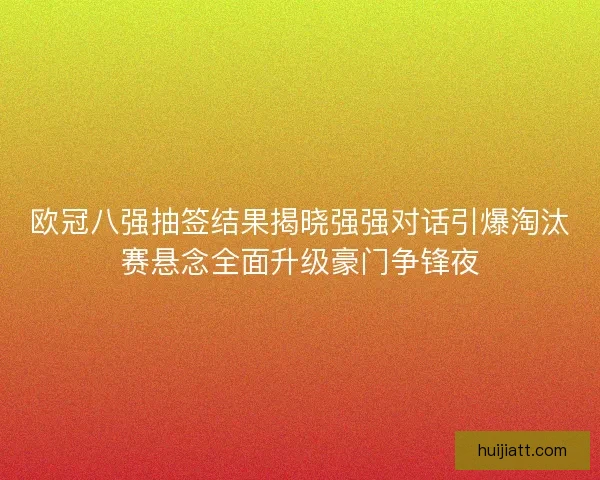 欧冠八强抽签结果揭晓强强对话引爆淘汰赛悬念全面升级豪门争锋夜