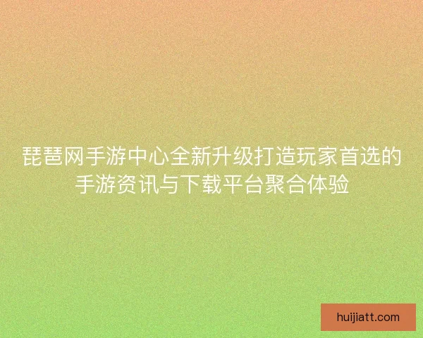 琵琶网手游中心全新升级打造玩家首选的手游资讯与下载平台聚合体验