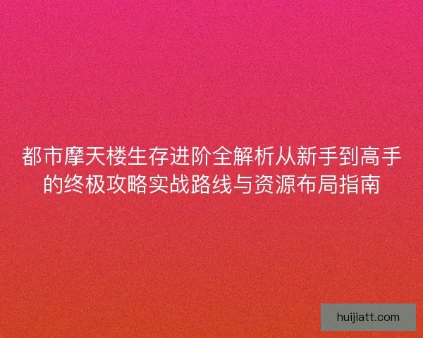 都市摩天楼生存进阶全解析从新手到高手的终极攻略实战路线与资源布局指南