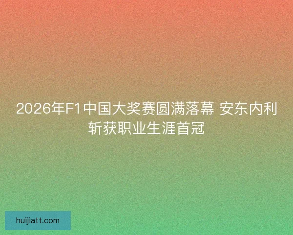 2026年F1中国大奖赛圆满落幕 安东内利斩获职业生涯首冠