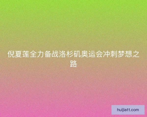倪夏莲全力备战洛杉矶奥运会冲刺梦想之路