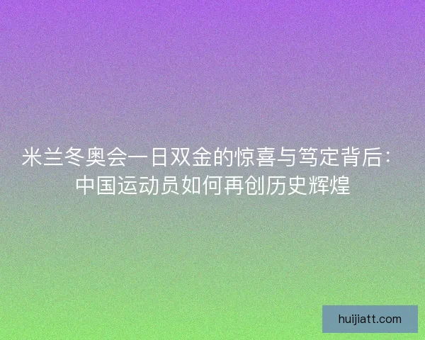 米兰冬奥会一日双金的惊喜与笃定背后：中国运动员如何再创历史辉煌