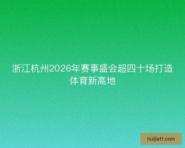 浙江杭州2026年赛事盛会超四十场打造体育新高地
